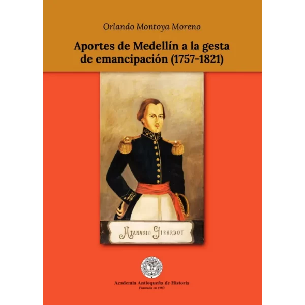 Aportes de Medellín a la gesta de emancipación (1757-1821) - Orlando Montoya Moreno.