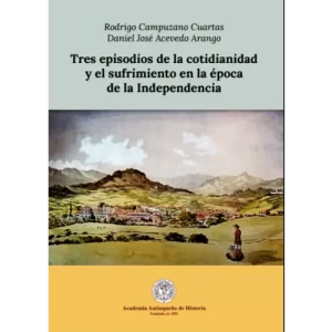 Tres episodios de la cotidianidad y el sufrimiento en la epoca de la Independencia - Rodrigo Campuzano Cuartas.