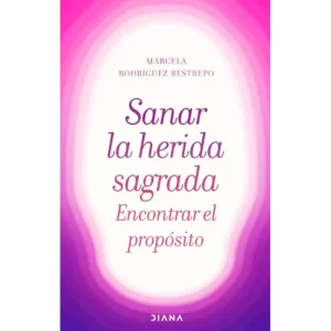 Sanar la herida sagrada, encontrar el propósito - Marcela Rodríguez Restrepo.