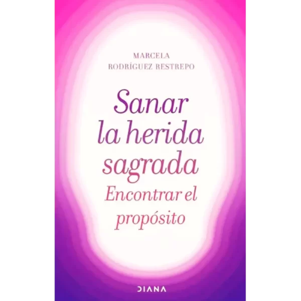 Sanar la herida sagrada, encontrar el propósito - Marcela Rodríguez Restrepo.